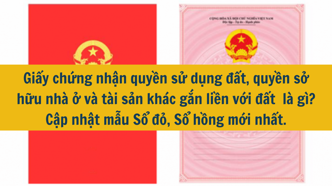 Giấy chứng nhận quyền sử dụng đất, quyền sở hữu nhà ở và tài sản khác gắn liền với đất  là gì? Cập nhật mẫu Sổ đỏ, Sổ hồng mới nhất năm 2025