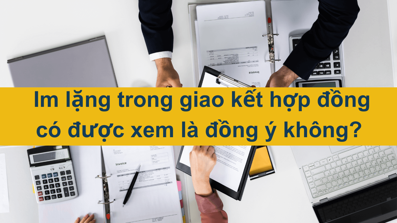 Im lặng trong giao kết hợp đồng có được xem là đồng ý không? 