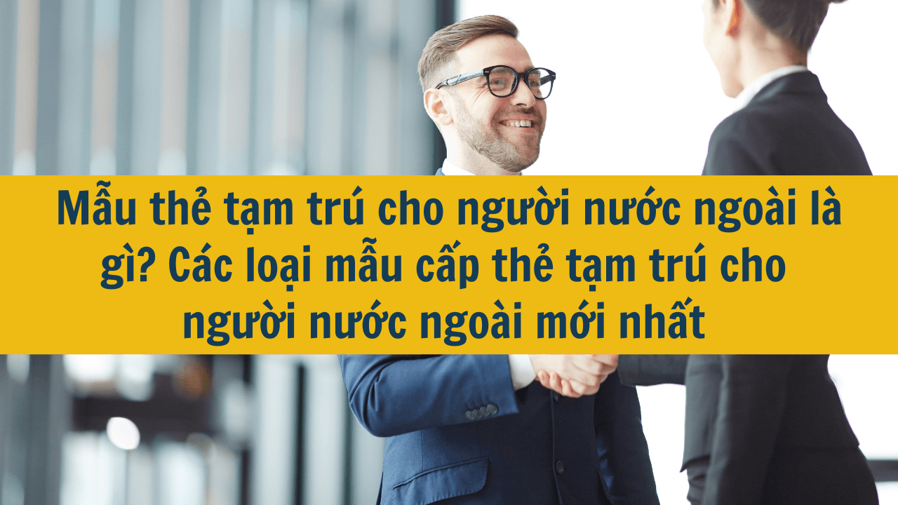 Mẫu thẻ tạm trú cho người nước ngoài là gì? Các loại mẫu cấp thẻ tạm trú cho người nước ngoài mới nhất năm 2025