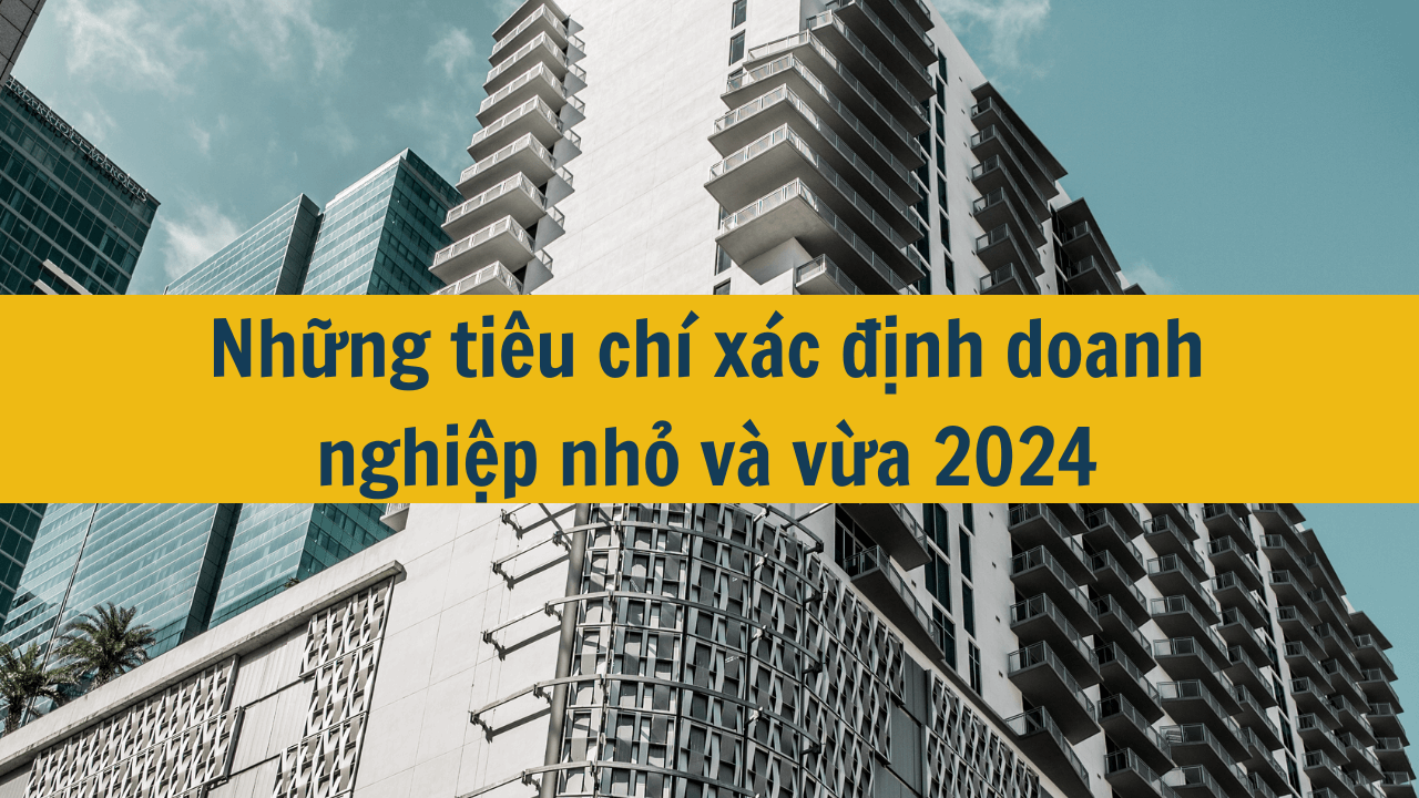 Những tiêu chí xác định doanh nghiệp nhỏ và vừa 2024