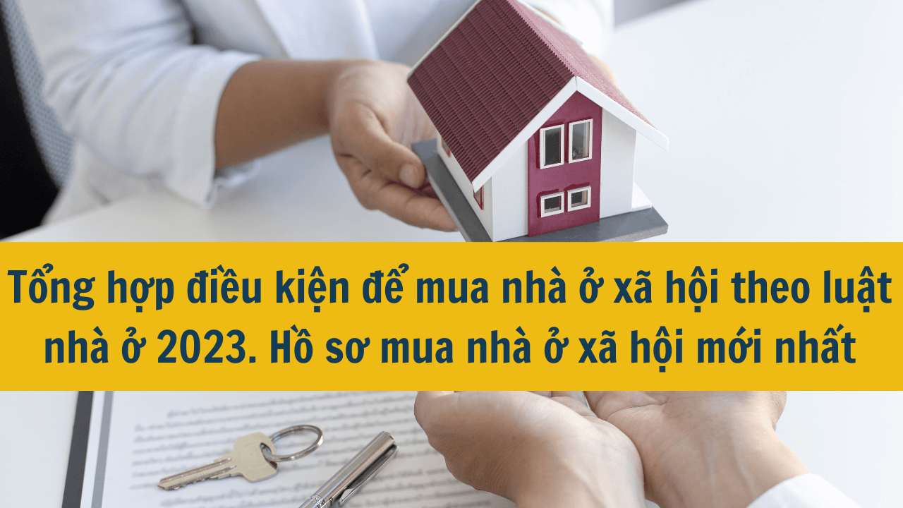 Tổng hợp điều kiện để mua nhà ở xã hội theo luật nhà ở 2023. Hồ sơ mua nhà ở xã hội mới nhất năm 2025