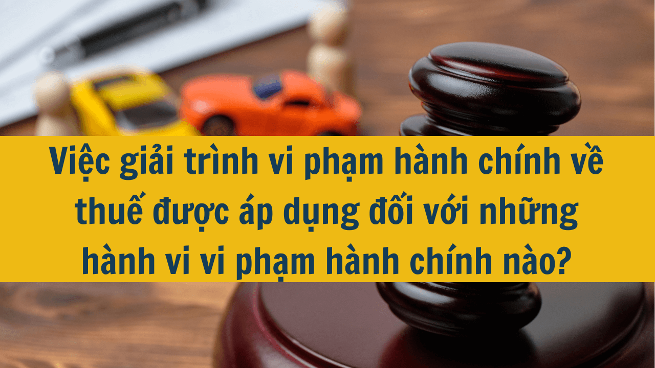 Việc giải trình vi phạm hành chính về thuế được áp dụng đối với những hành vi vi phạm hành chính nào