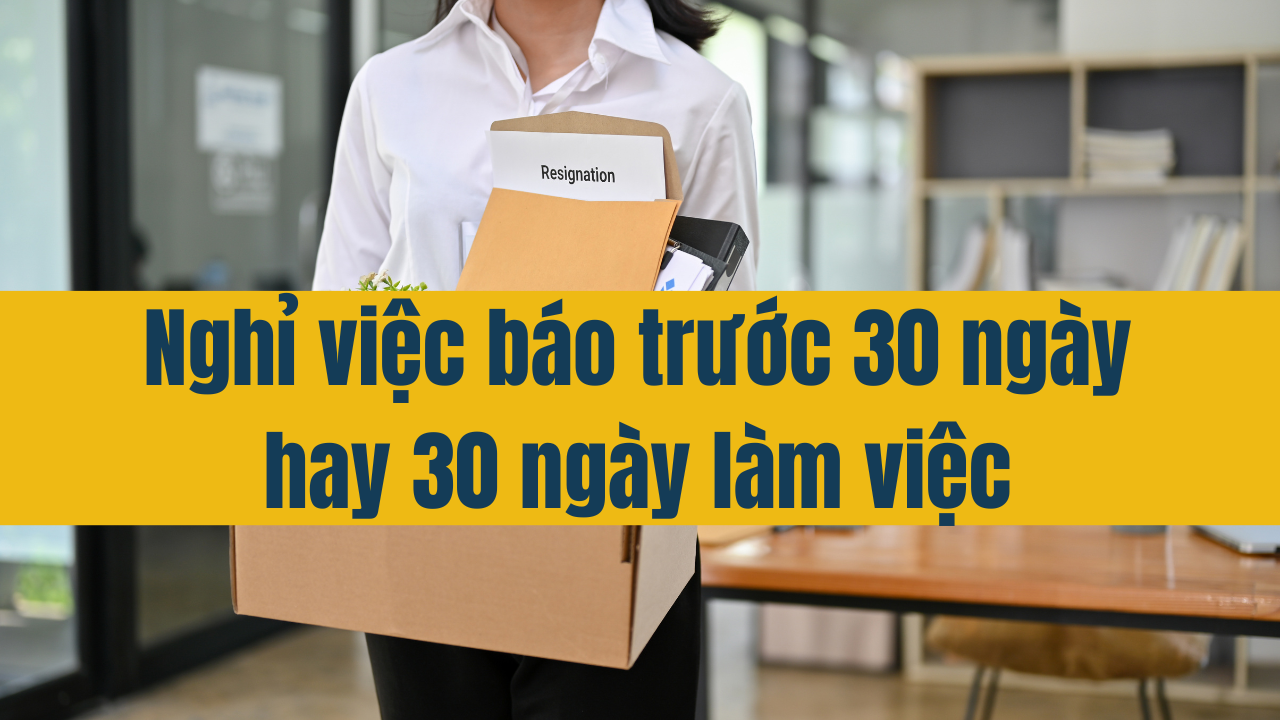 Nghỉ việc báo trước 30 ngày hay 30 ngày làm việc?