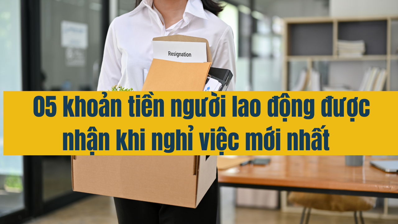 05 khoản tiền người lao động được nhận khi nghỉ việc mới nhất 2025