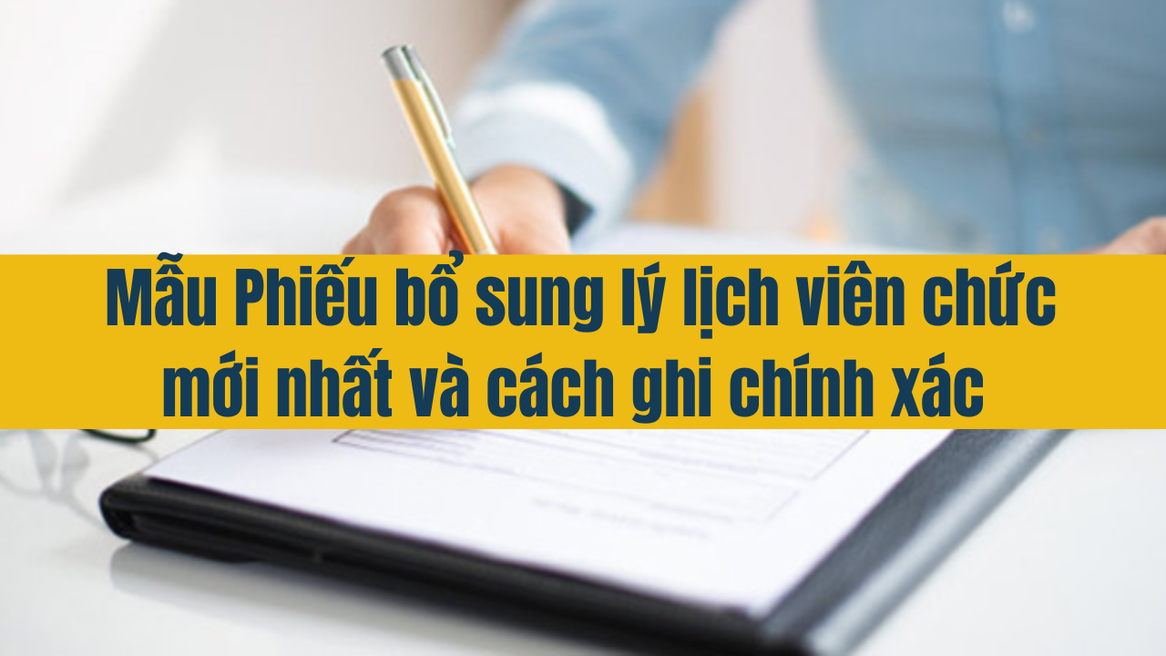 Mẫu phiếu bổ sung lý lịch viên chức mới nhất và cách ghi chính xác 