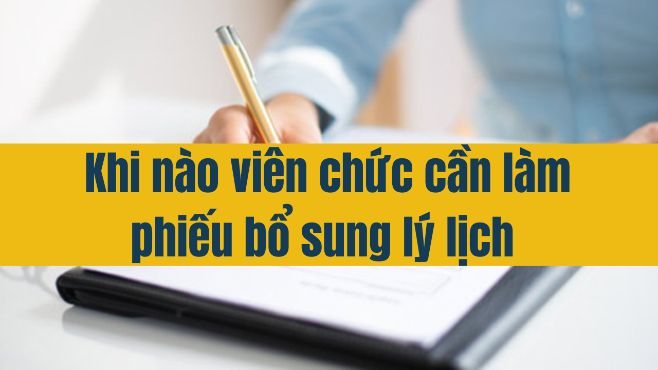 Khi nào viên chức cần làm Phiếu bổ sung lý lịch?