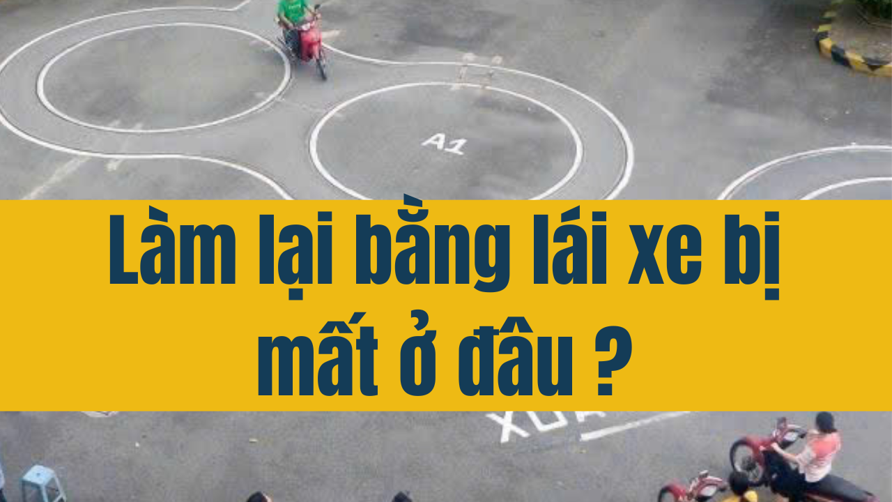 Làm lại bằng lái xe bị mất ở đâu?