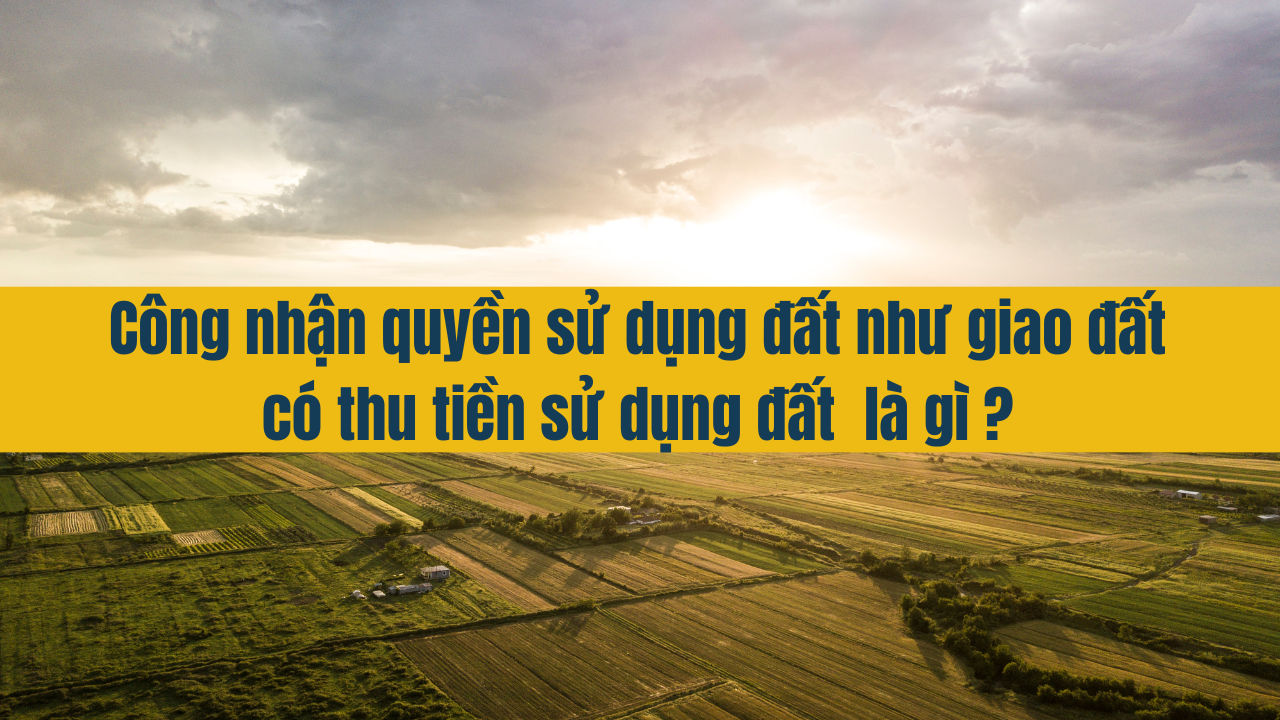 Công nhận quyền sử dụng đất như giao đất có thu tiền sử dụng đất là gì?