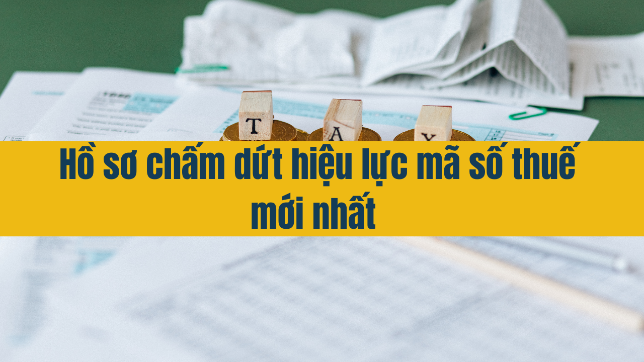 Hồ sơ chấm dứt hiệu lực mã số thuế mới nhất 2025