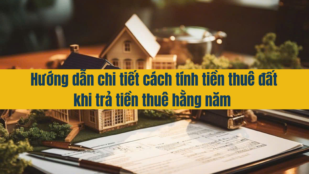 Hưỡng dẫn chi tiết cách tính tiền thuê đất khi trả tiền thuê hằng năm 