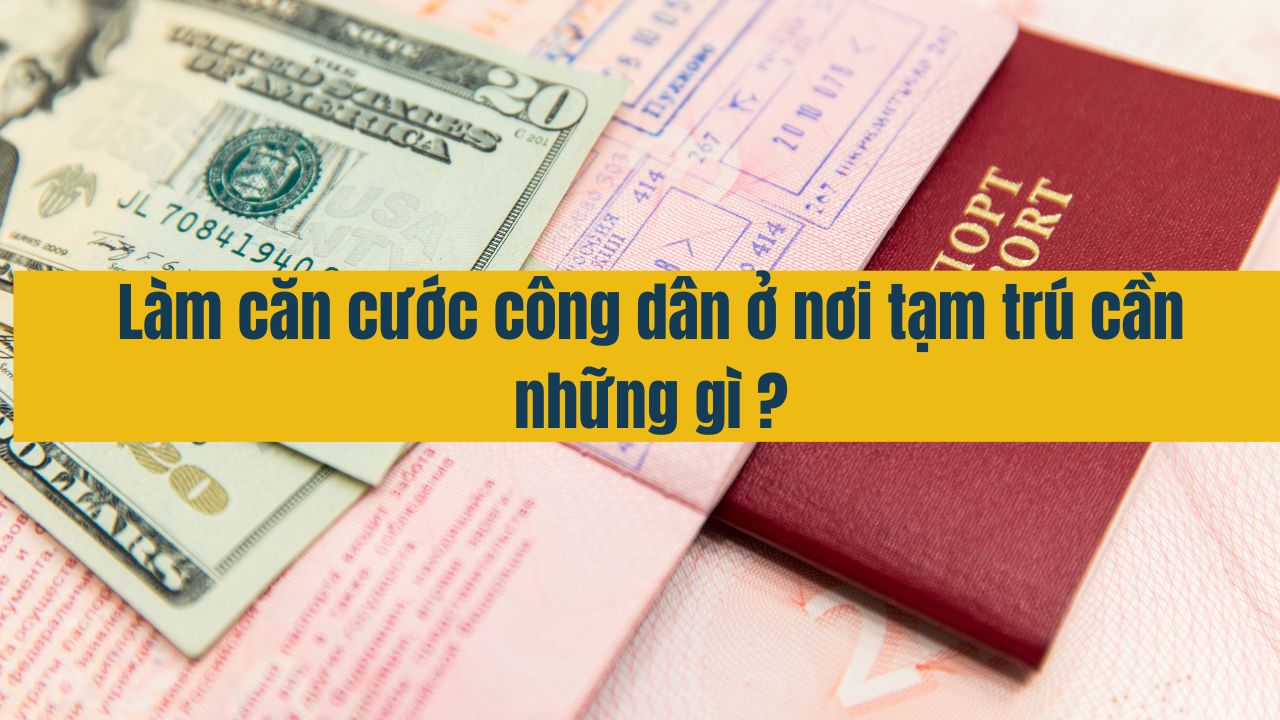 Làm căn cước công dân ở nơi tạm trú cần những gì năm 2025