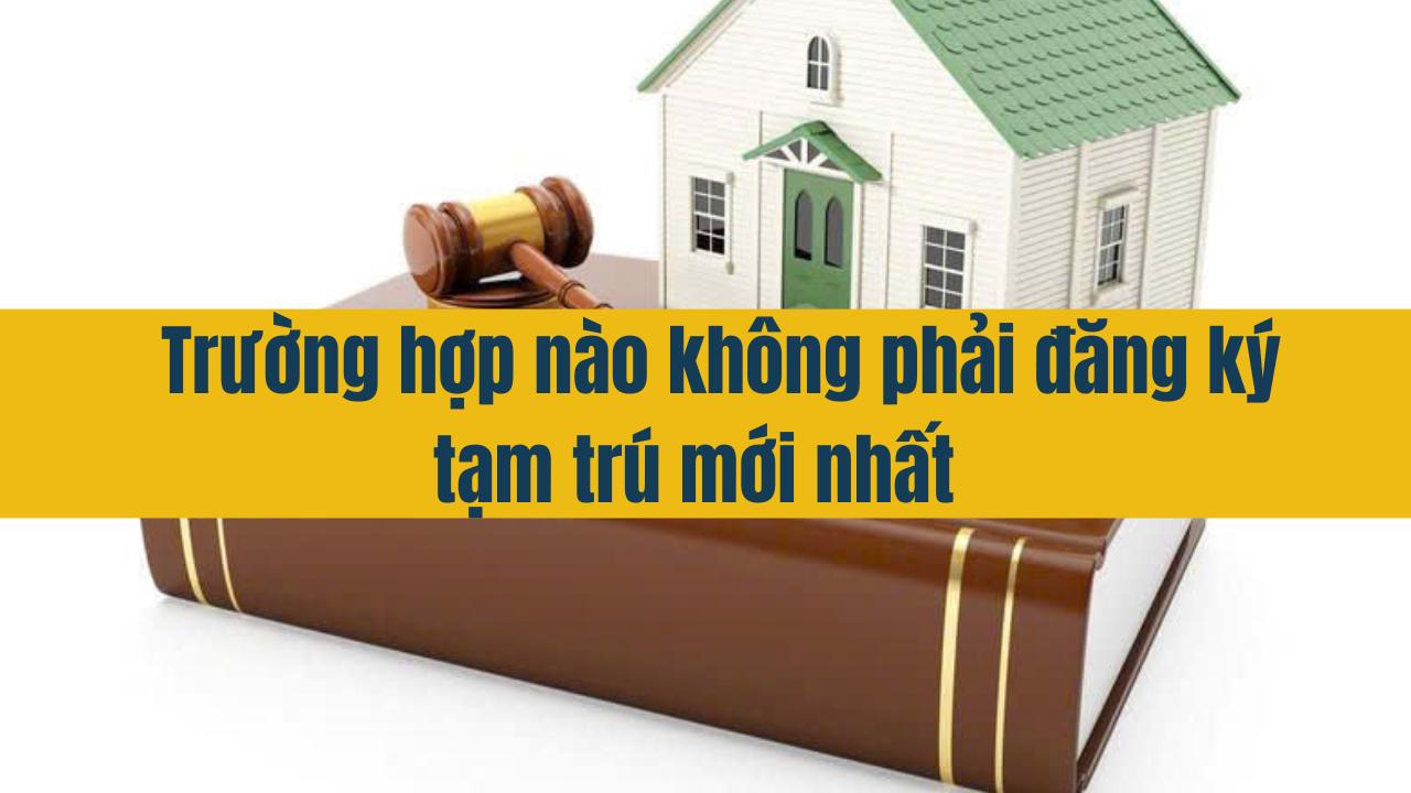 Trường hợp nào không phải đăng ký tạm trú mới nhất năm 2025