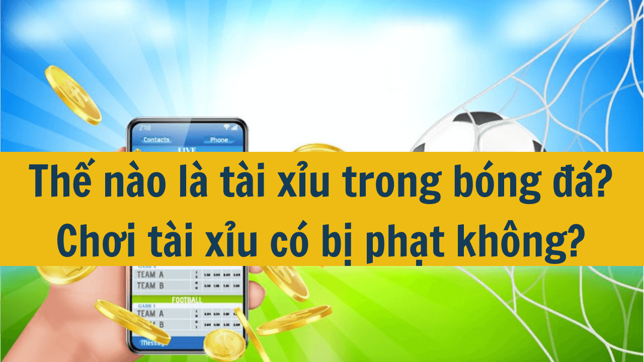 Thế nào là tài xỉu trong bóng đá? Chơi tài xỉu có bị phạt không?