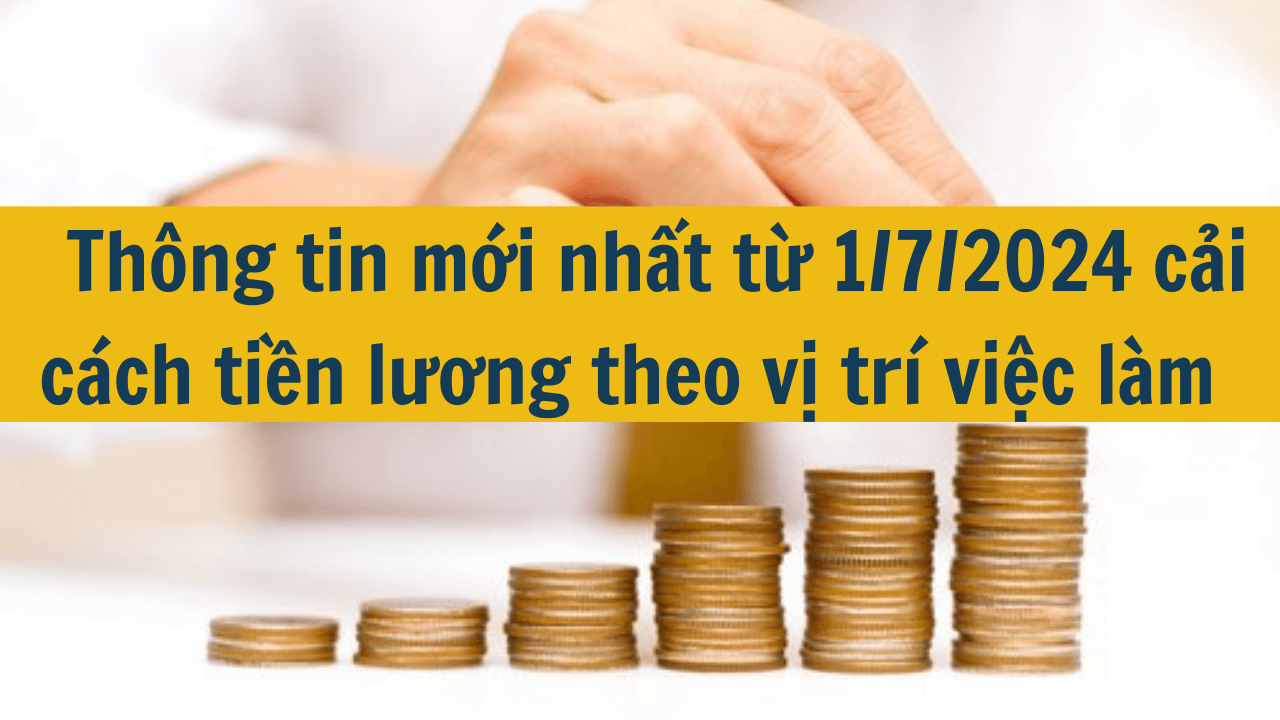 Thông tin mới nhất từ 1/7/2024 cải cách tiền lương theo vị trí việc làm