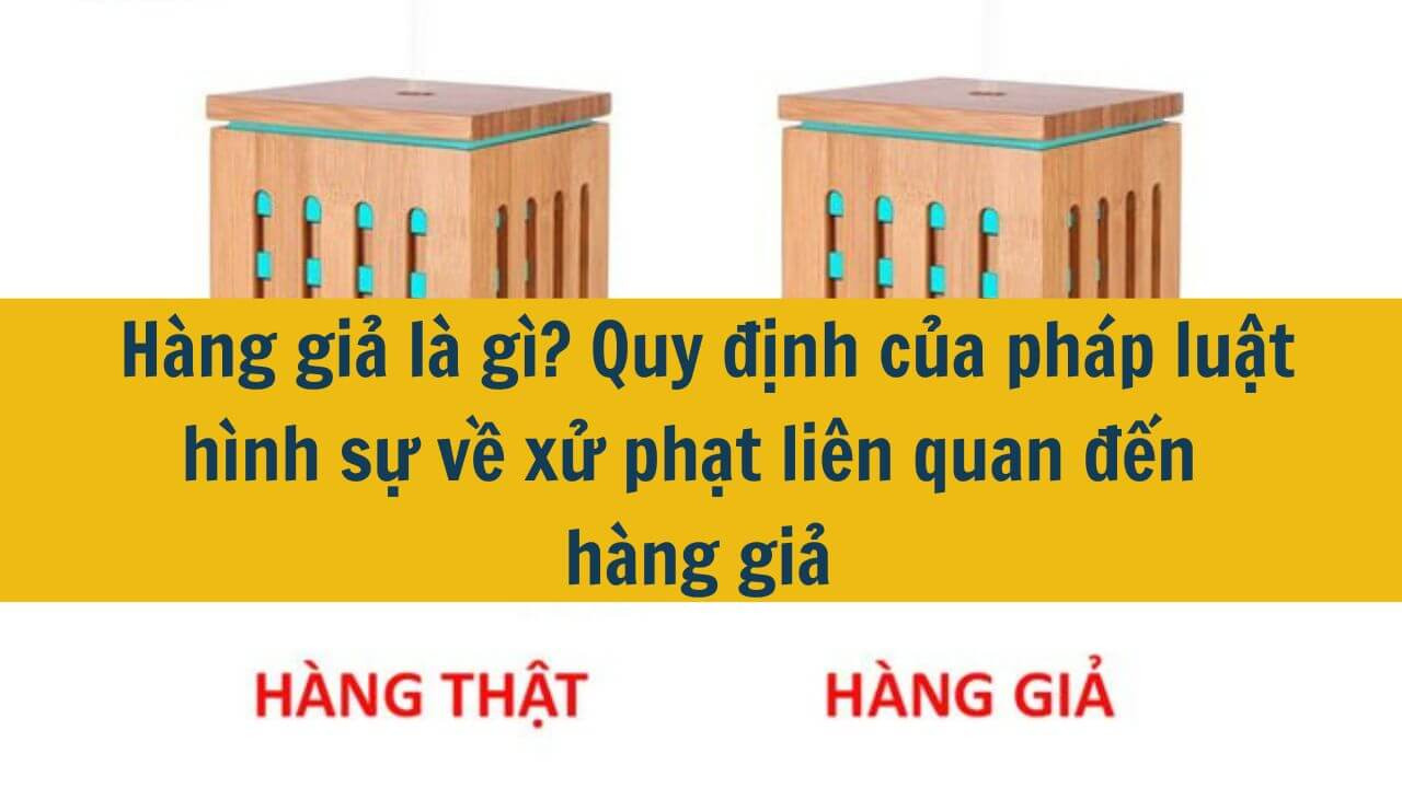 Hàng giả là gì? Quy định của pháp luật hình sự về xử phạt liên quan đến hàng giả