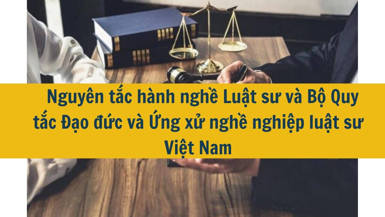 Nguyên tắc hành nghề Luật sư và Bộ Quy tắc Đạo đức và Ứng xử nghề nghiệp luật sư Việt Nam