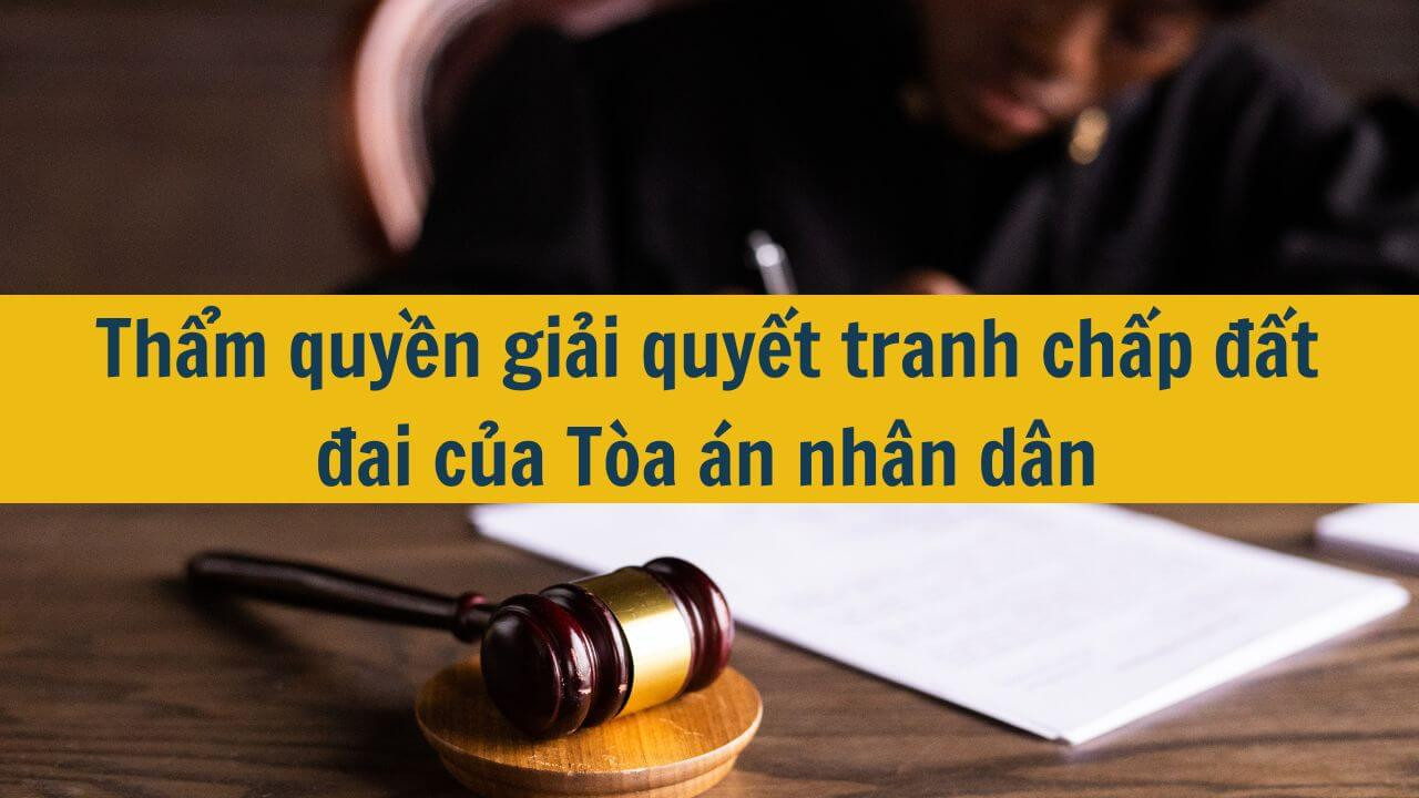 Thẩm quyền giải quyết tranh chấp đất đai của Tòa án nhân dân