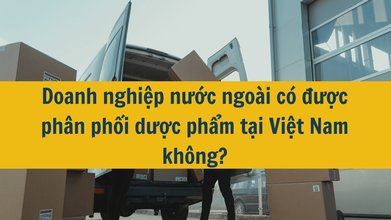 Doanh nghiệp nước ngoài có được phân phối dược phẩm tại Việt Nam không?