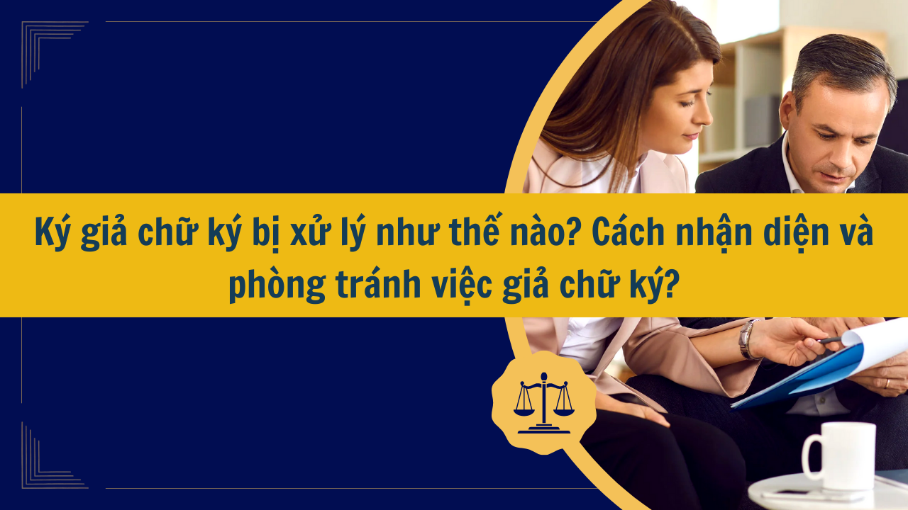 Ký giả chữ ký bị xử lý như thế nào? Cách nhận diện và phòng tránh việc giả chữ ký?