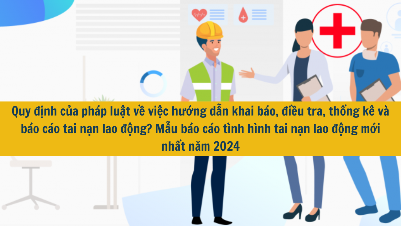 Quy định của pháp luật về việc hướng dẫn khai báo, điều tra, thống kê và báo cáo tai nạn lao động? Mẫu báo cáo tình hình tai nạn lao động mới nhất năm 2024