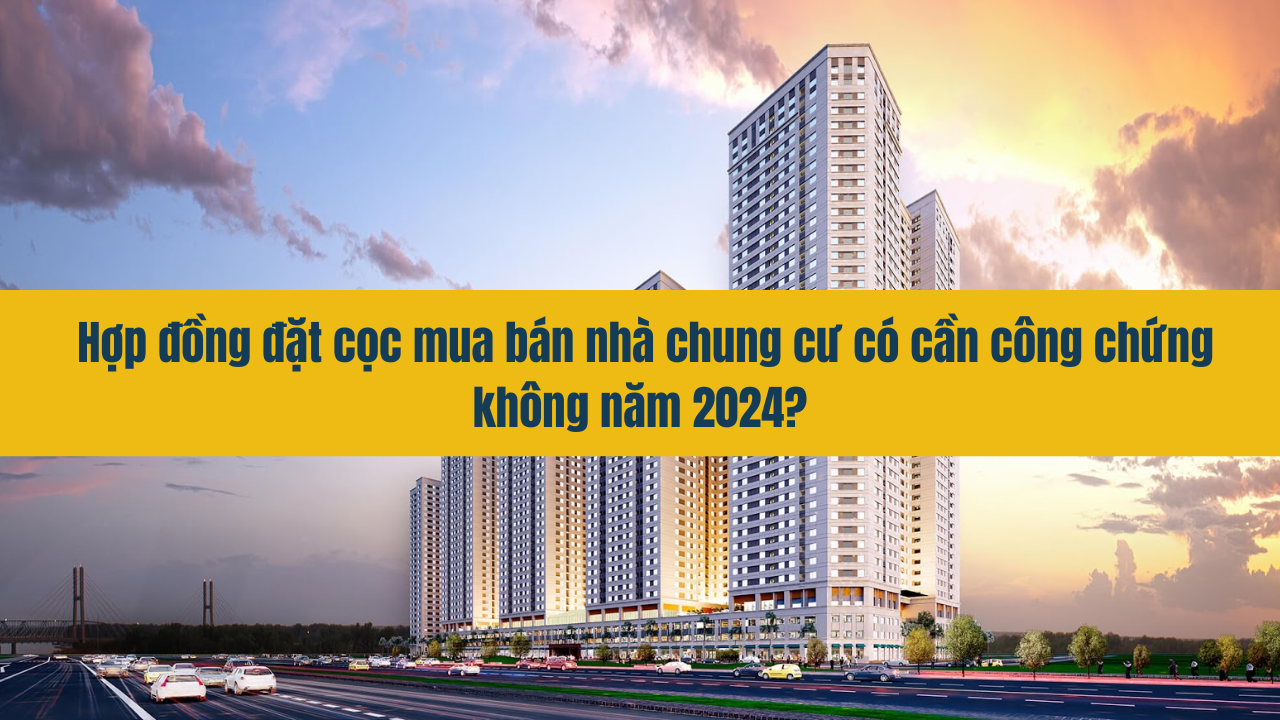 Hợp đồng đặt cọc mua bán nhà chung cư có cần công chứng không năm 2024?