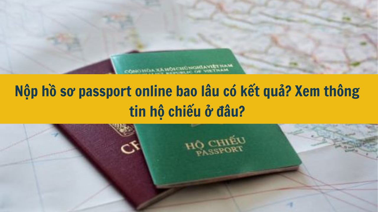 Nộp hồ sơ passport online bao lâu có kết quả? Xem thông tin hộ chiếu ở đâu?