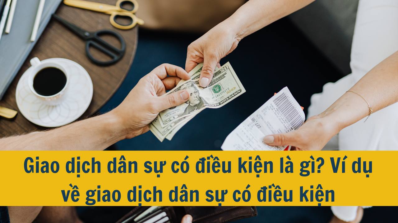 Giao dịch dân sự có điều kiện là gì? Ví dụ về giao dịch dân sự có điều kiện (ảnh 1)