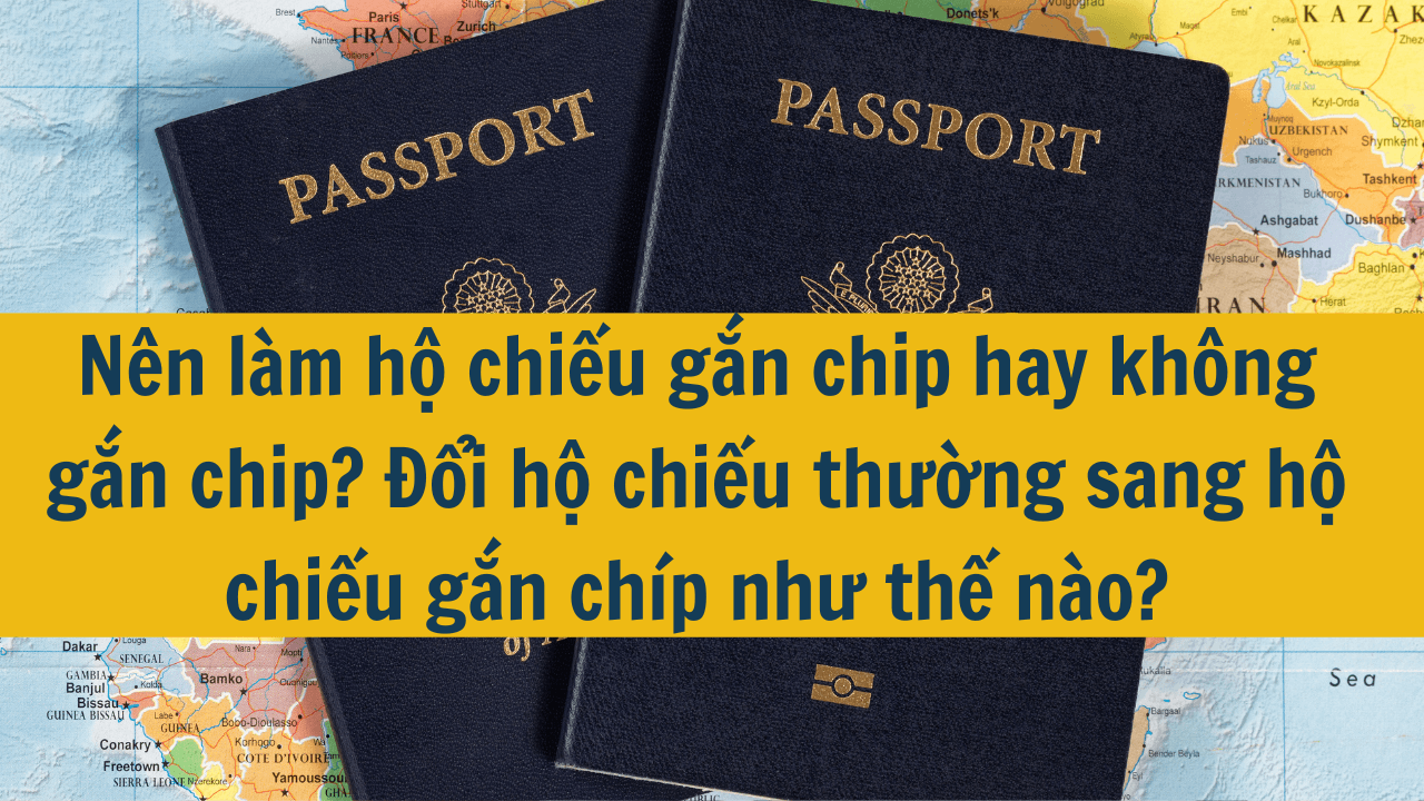 Nên làm hộ chiếu gắn chip hay không gắn chip? Đổi hộ chiếu thường sang hộ chiếu gắn chíp như thế nào?