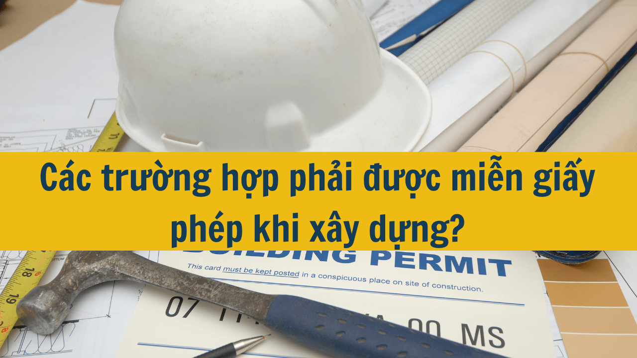 Các trường hợp phải được miễn giấy phép khi xây dựng?