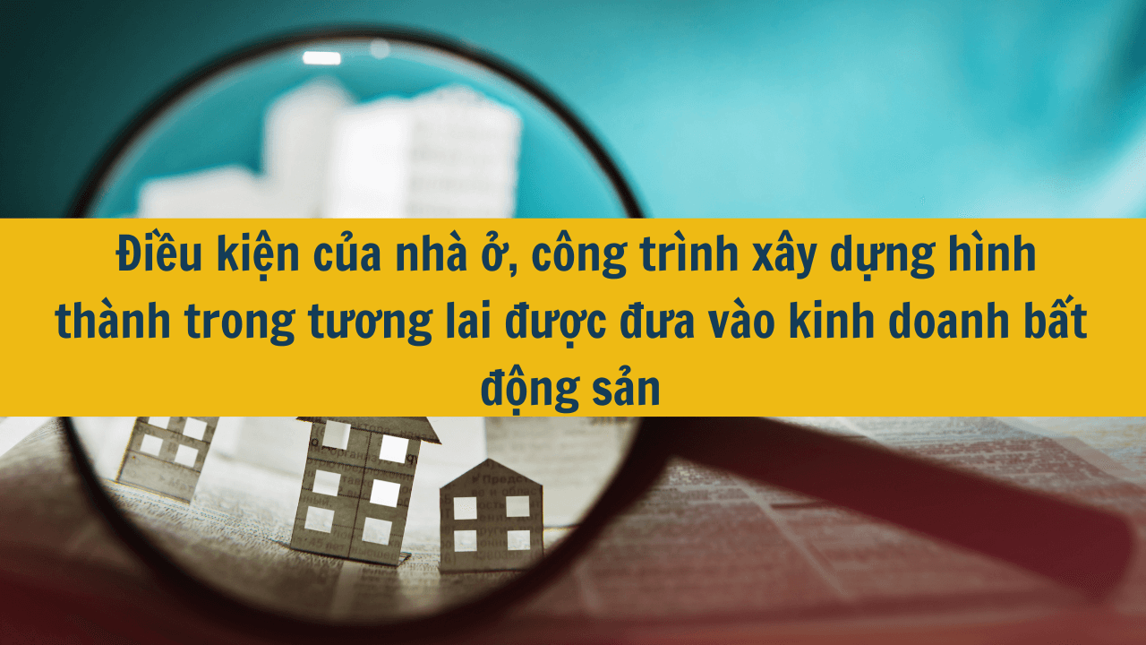 Điều kiện của nhà ở, công trình xây dựng hình thành trong tương lai được đưa vào kinh doanh bất động sản