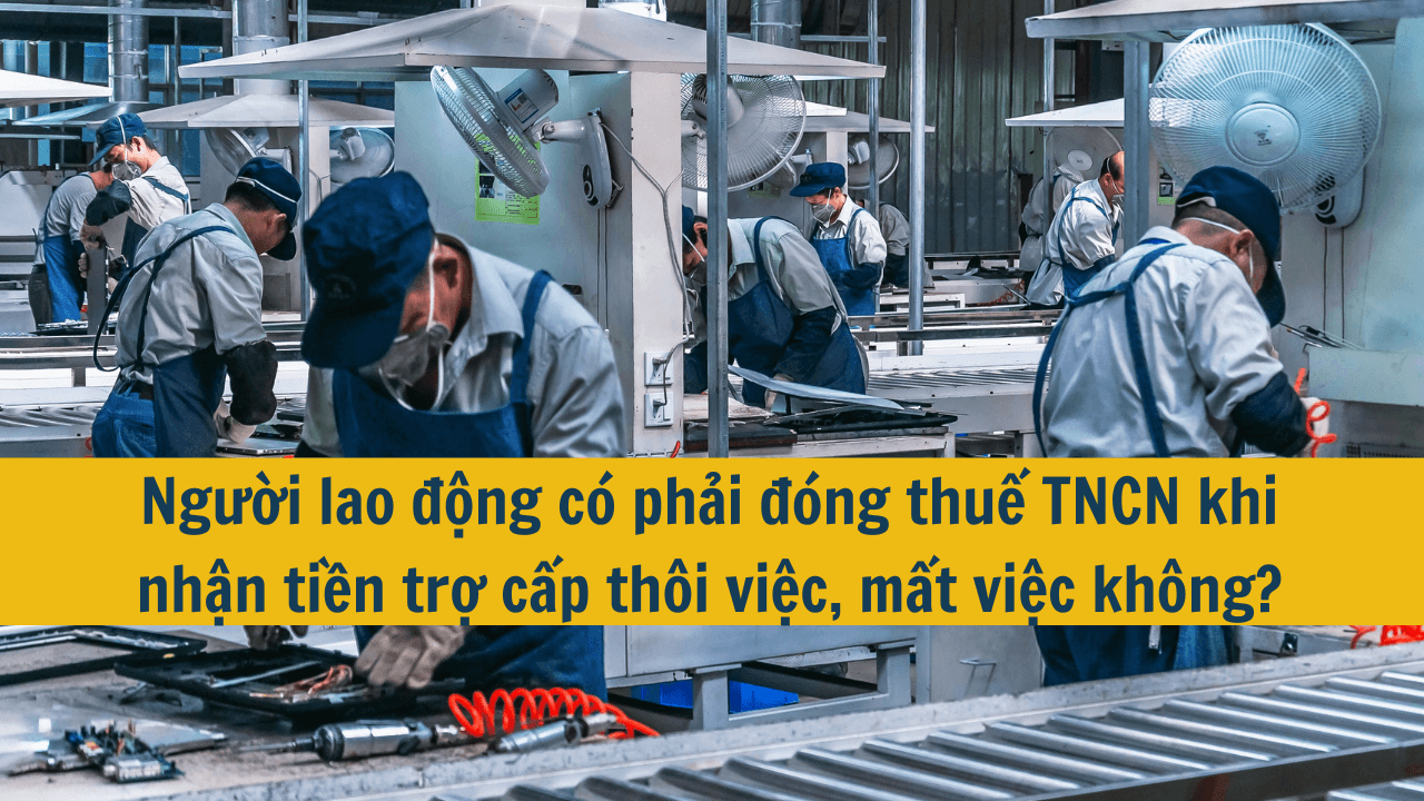 Người lao động có phải đóng thuế TNCN khi nhận tiền trợ cấp thôi việc, mất việc không?