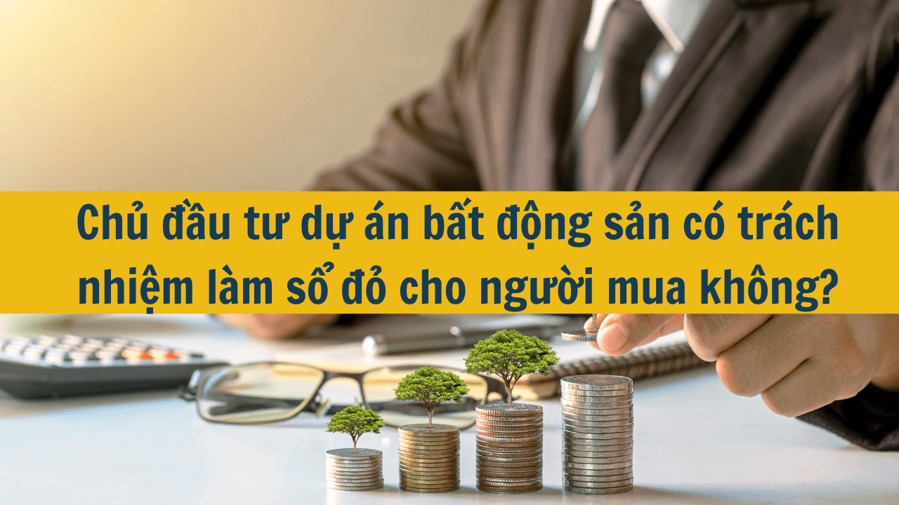 Chủ đầu tư dự án bất động sản có trách nhiệm làm sổ đỏ cho người mua không?