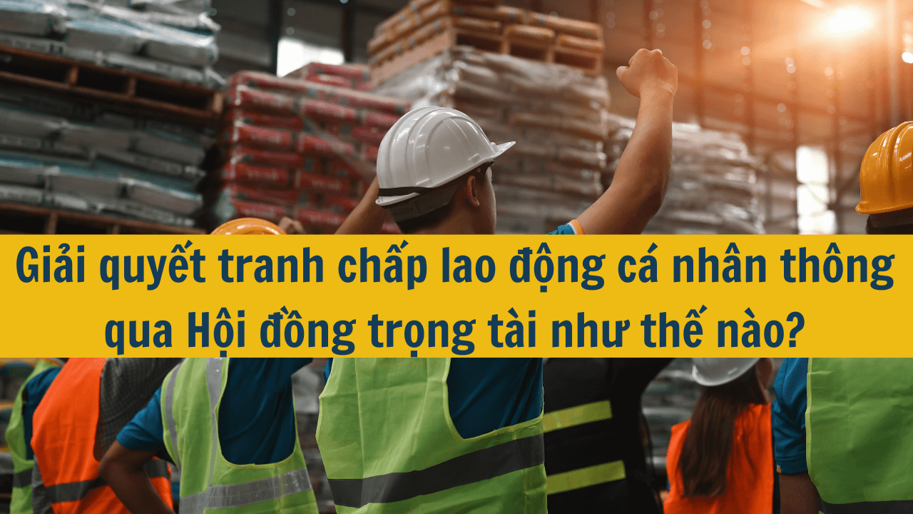 Giải quyết tranh chấp lao động cá nhân thông qua Hội đồng trọng tài như thế nào?