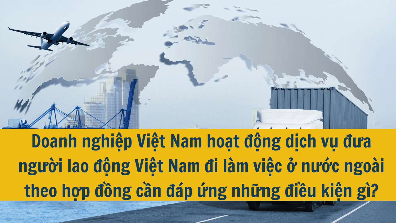 Doanh nghiệp Việt Nam hoạt động dịch vụ đưa người lao động Việt Nam đi làm việc ở nước ngoài theo hợp đồng cần đáp ứng những điều kiện gì?