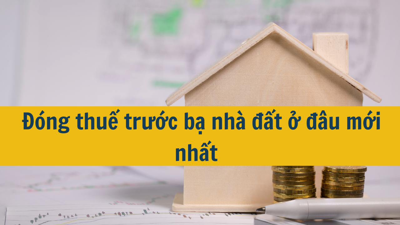 Đóng thuế trước bạ nhà đất ở đâu mới nhất 2025?