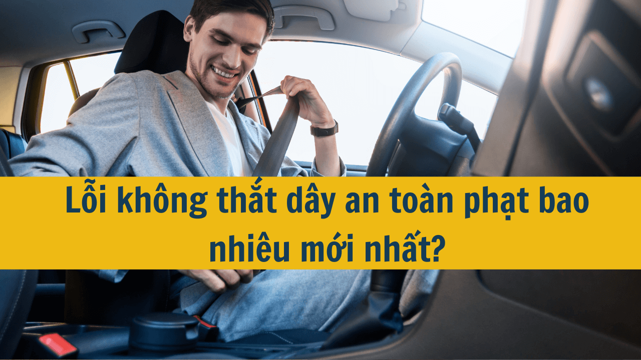 Lỗi kh&ocirc;ng thắt d&acirc;y an to&agrave;n phạt bao nhi&ecirc;u mới nhất 2025?