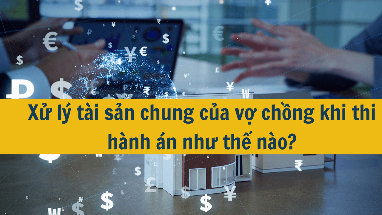 Xử lý tài sản chung của vợ chồng khi thi hành án như thế nào?