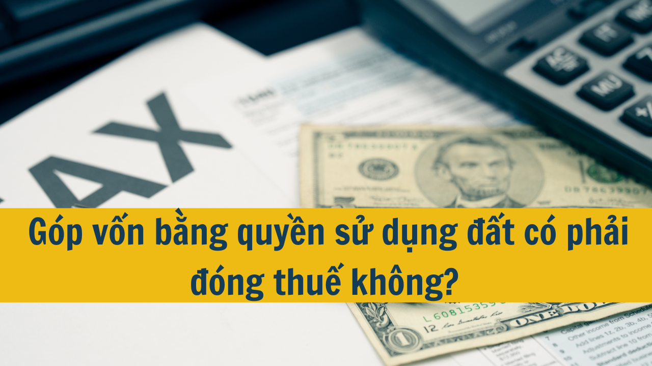 Góp vốn bằng quyền sử dụng đất có phải đóng thuế không?