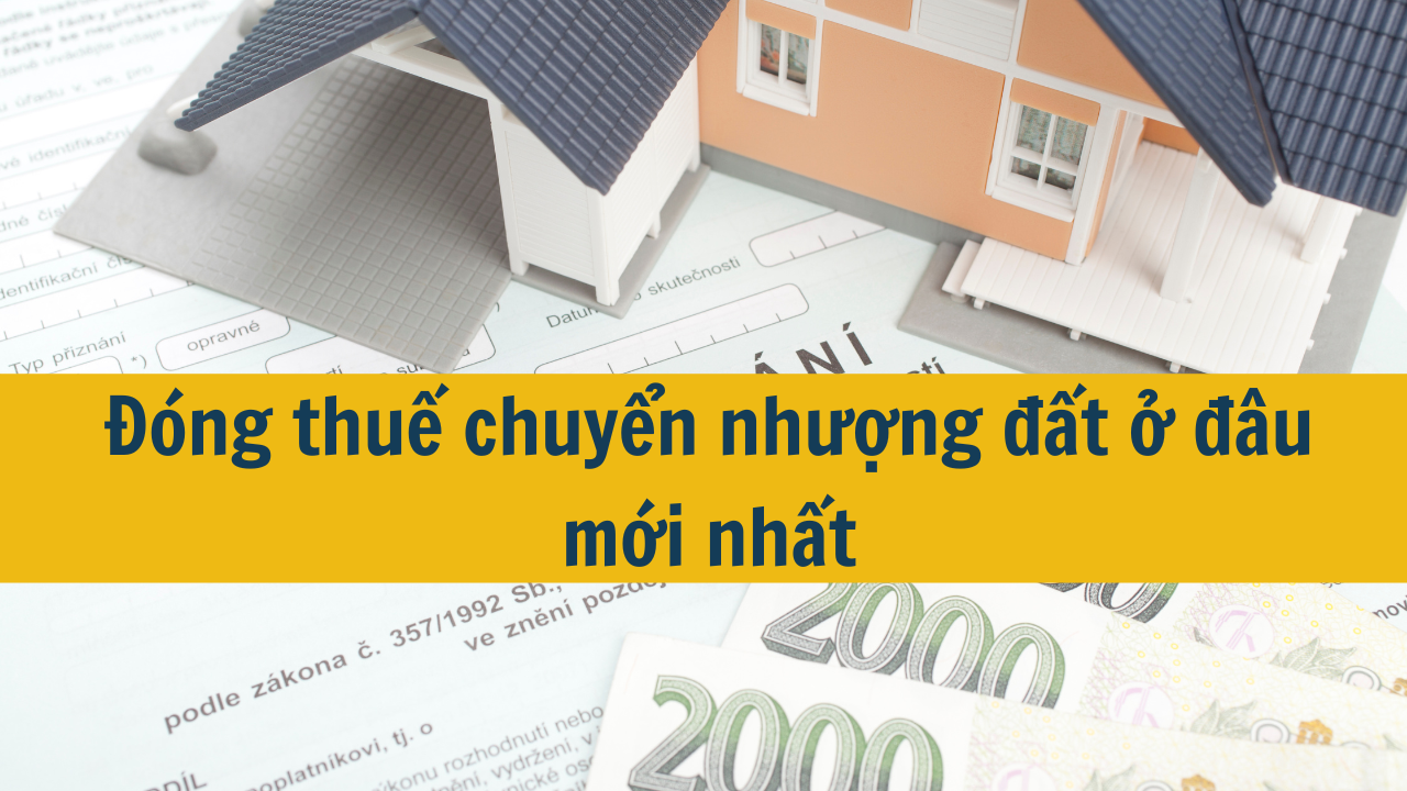 Đóng thuế chuyển nhượng đất ở đâu mới nhất 2025