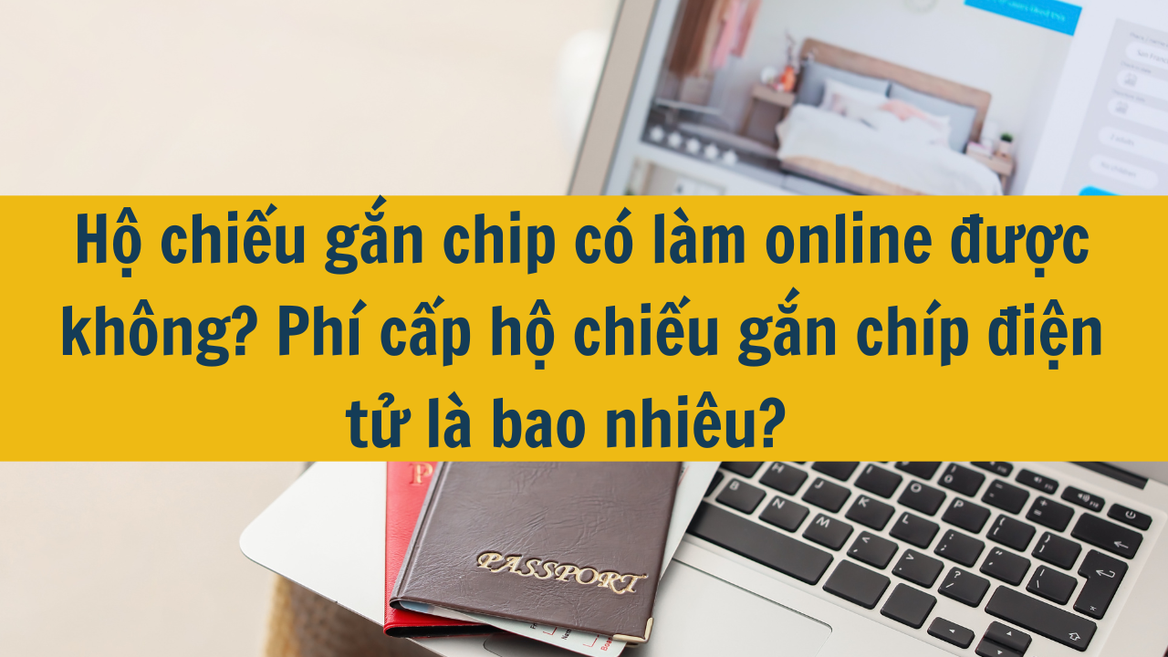 Hộ chiếu gắn chip có làm online được không? Phí cấp hộ chiếu gắn chíp điện tử là bao nhiêu?