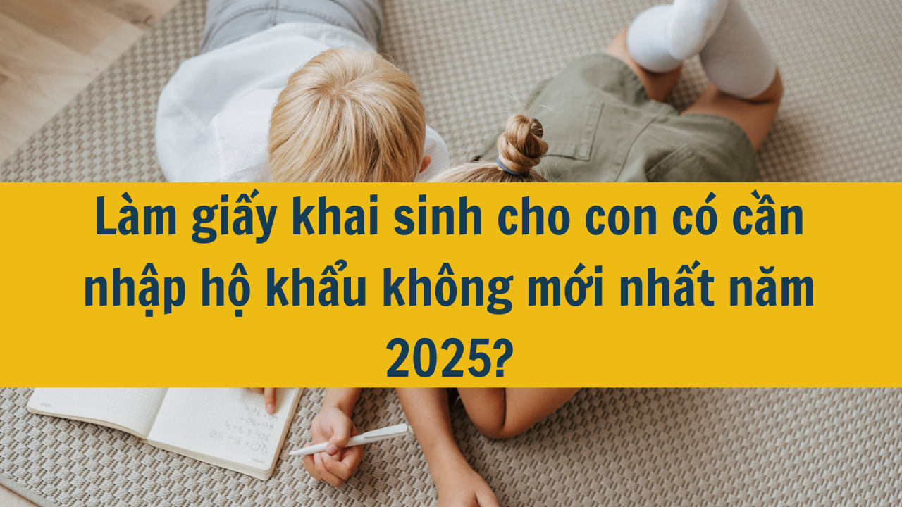 Làm giấy khai sinh cho con có cần nhập hộ khẩu không mới nhất năm 2025?