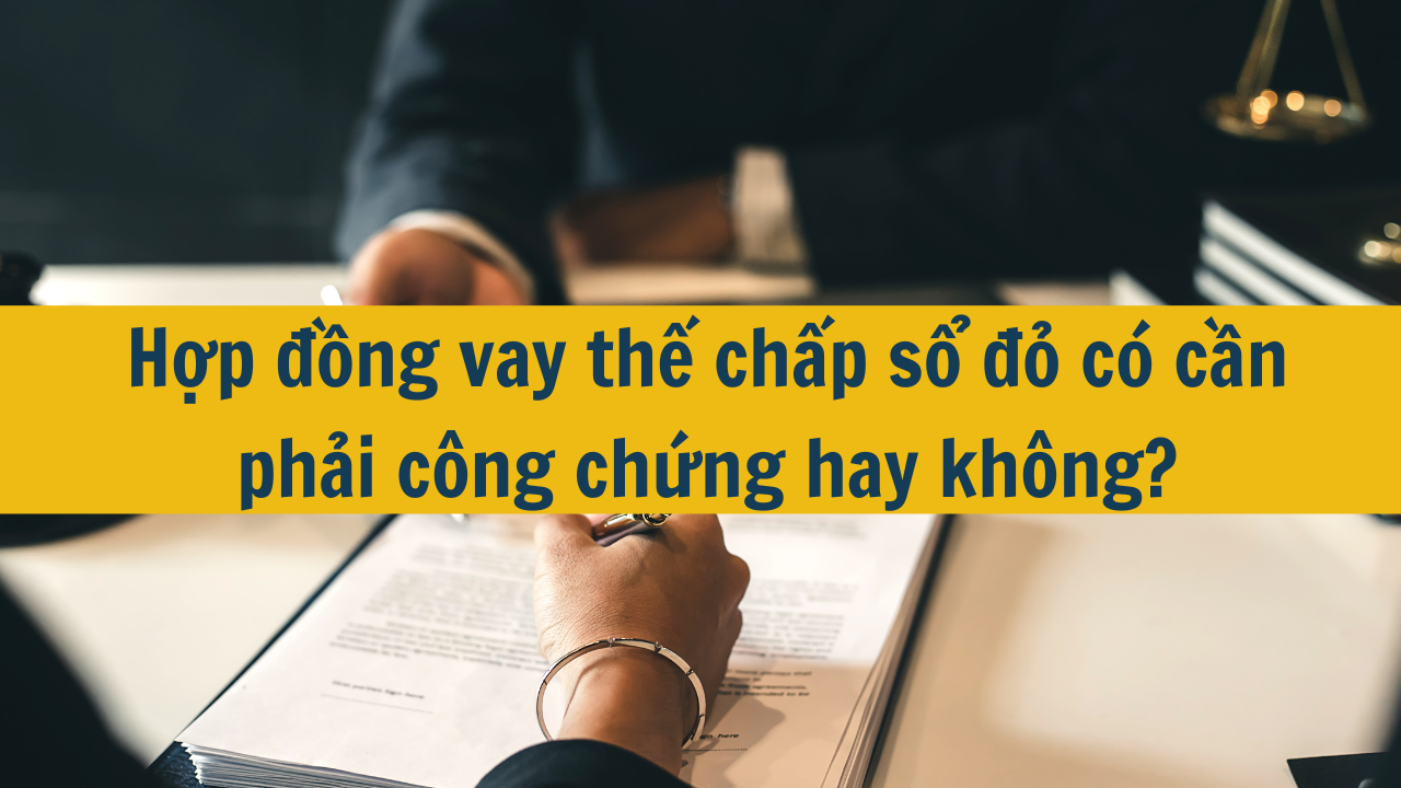 Hợp đồng vay thế chấp sổ đỏ có cần phải công chứng hay không?