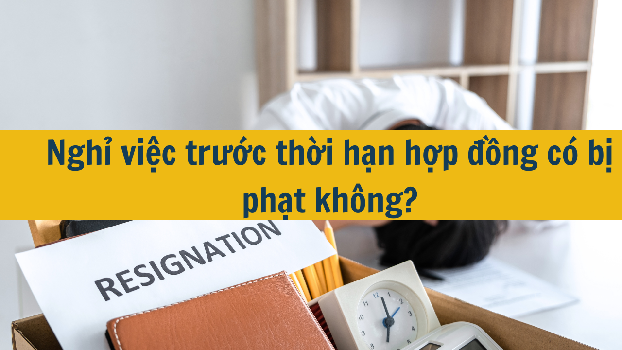 Nghỉ việc trước thời hạn hợp đồng có bị phạt không?