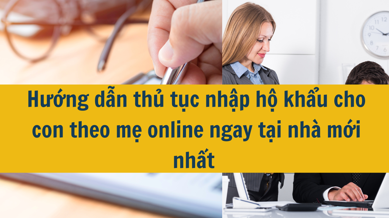 Hướng dẫn thủ tục nhập hộ khẩu cho con theo mẹ online ngay tại nhà mới nhất năm 2026