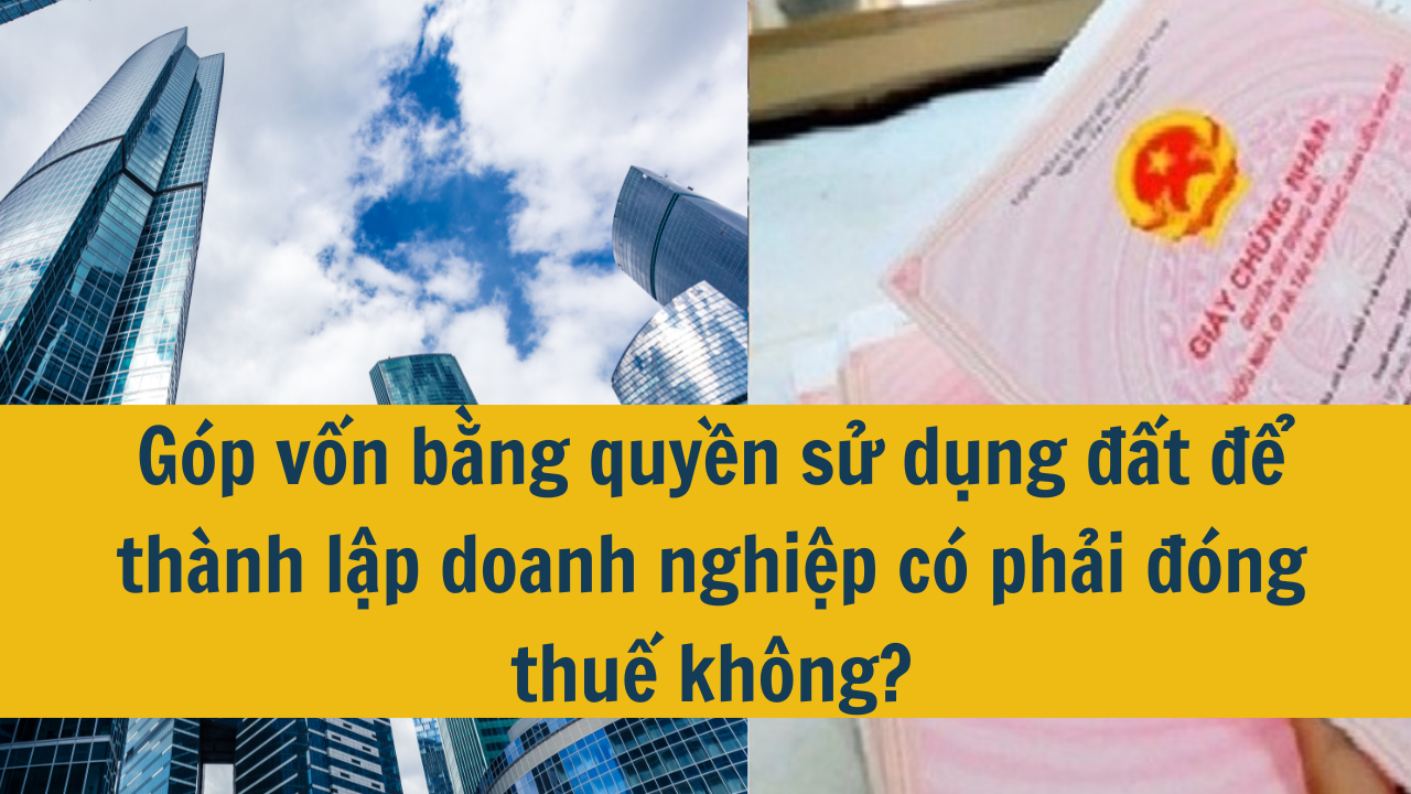 Góp vốn bằng quyền sử dụng đất để thành lập doanh nghiệp có phải đóng thuế không?