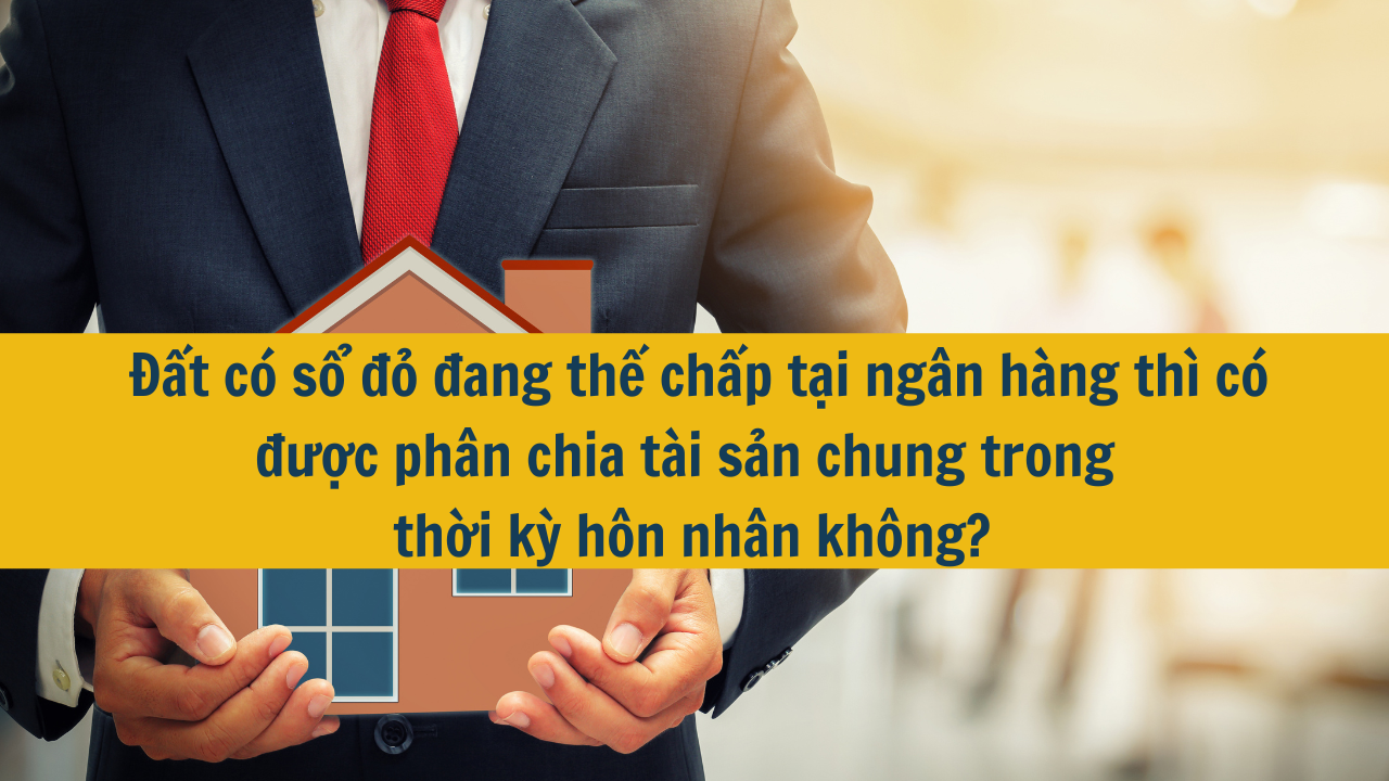 Đất có sổ đỏ đang thế chấp tại ngân hàng thì có được phân chia tài sản chung trong thời kỳ hôn nhân không?