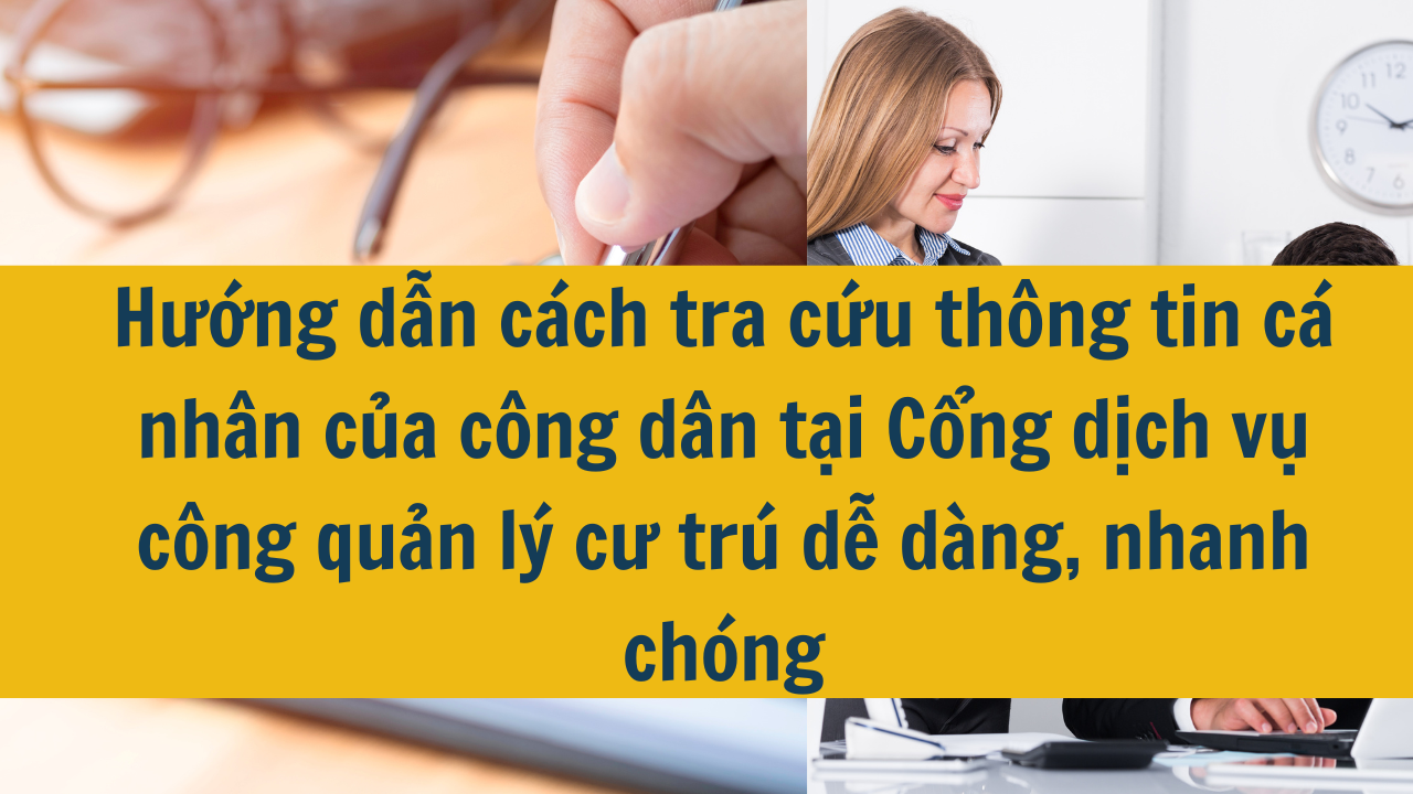 Hướng dẫn cách tra cứu thông tin cá nhân của công dân tại Cổng dịch vụ công quản lý cư trú dễ dàng, nhanh chóng