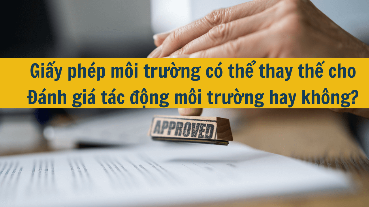 Giấy phép môi trường có thể thay thế cho Đánh giá tác động môi trường hay không?