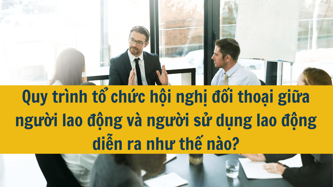 Quy trình tổ chức hội nghị đối thoại giữa người lao động và người sử dụng lao động diễn ra như thế nào?