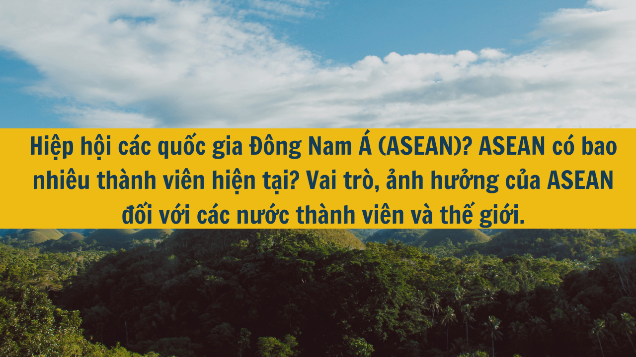 Hiệp hội các quốc gia Đông Nam Á (ASEAN)? ASEAN có bao nhiêu thành viên hiện tại? Vai trò, ảnh hưởng của ASEAN đối với các nước thành viên và thế giới.